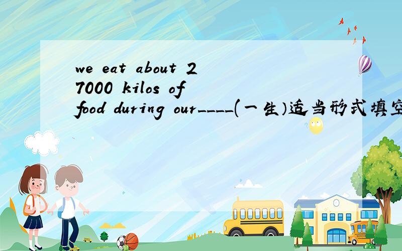 we eat about 27000 kilos of food during our____(一生）适当形式填空