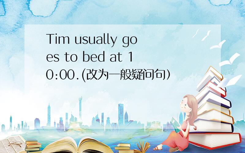 Tim usually goes to bed at 10:00.(改为一般疑问句）