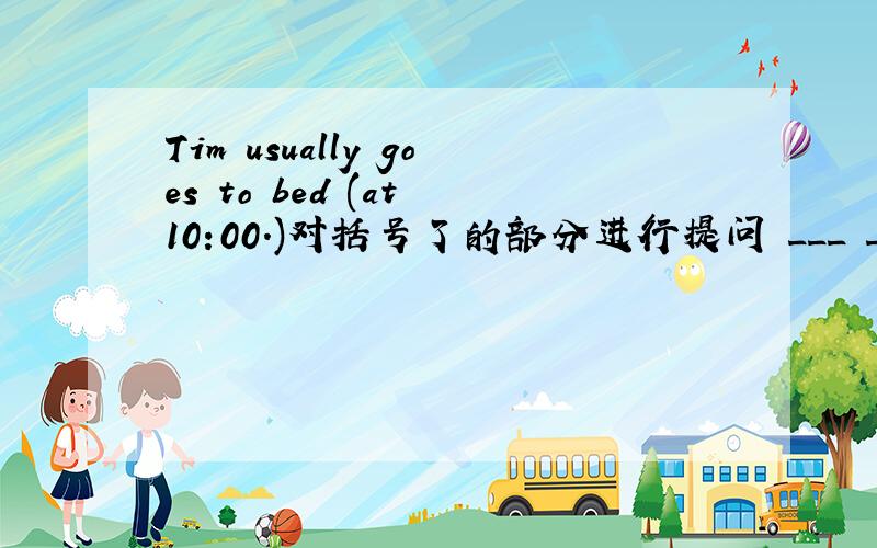 Tim usually goes to bed (at 10:00.)对括号了的部分进行提问 ___ ___ Tim usually ____ to bed?