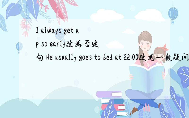 I always get up so early改为否定句 He usually goes to bed at 22:00改为一般疑问句