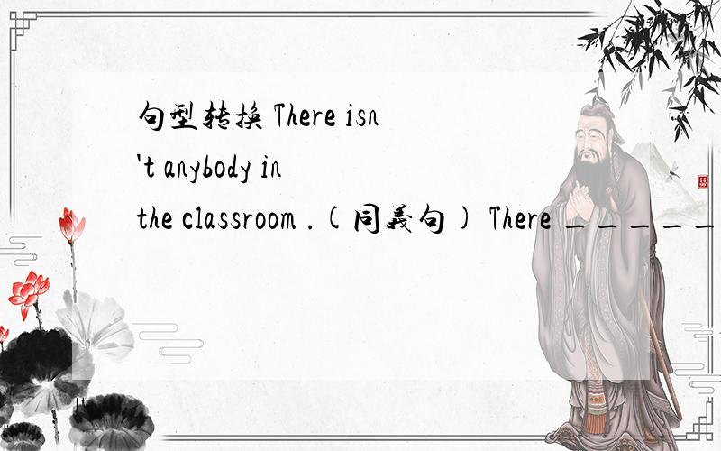 句型转换 There isn't anybody in the classroom .(同义句) There _____________ in the classroom.