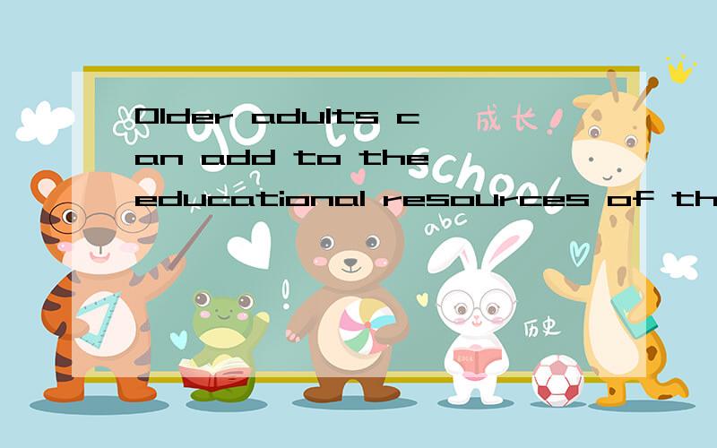 Older adults can add to the educational resources of the university by bringing with them a lot of valuable experience.为什么是WITH 不是toFor (when) the connection is a healthy one,the gift of the father--while he lives and after he is gone ---