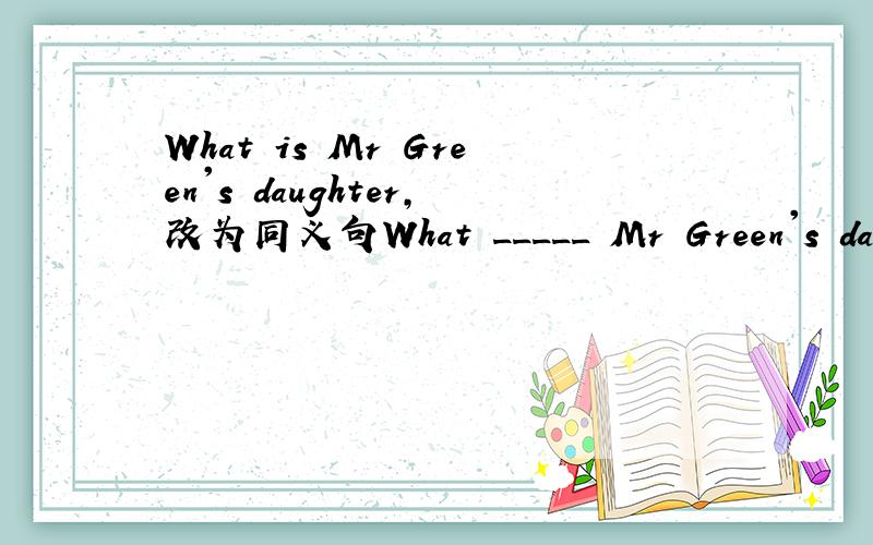 What is Mr Green's daughter,改为同义句What _____ Mr Green's daughter____?