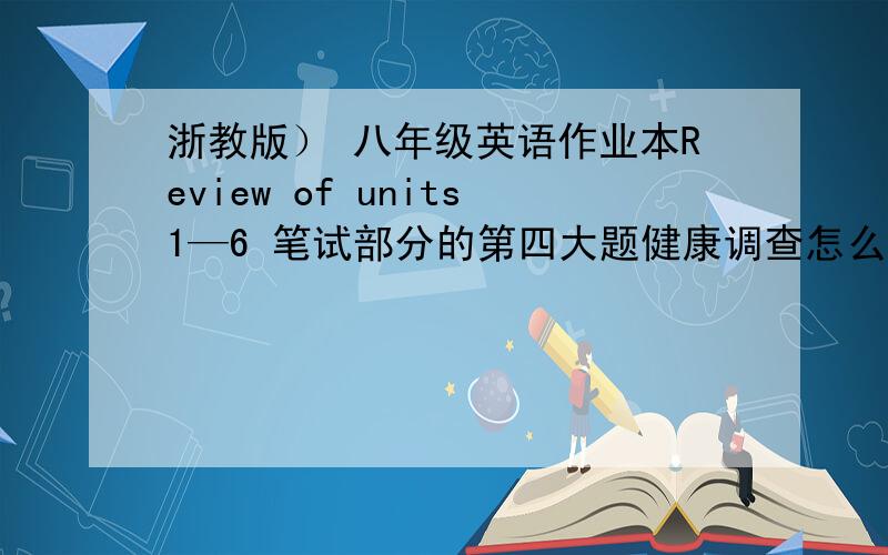 浙教版） 八年级英语作业本Review of units1—6 笔试部分的第四大题健康调查怎么写