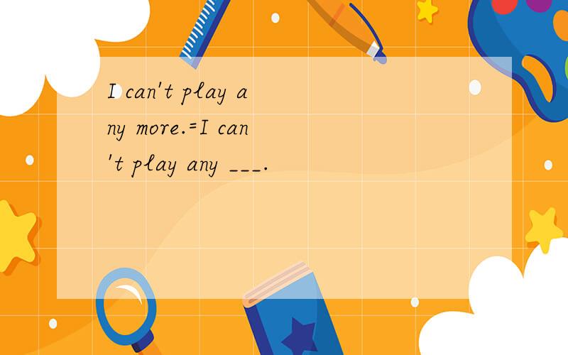 I can't play any more.=I can't play any ___.