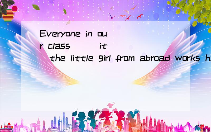 Everyone in our class___it___the little girl from abroad works hard at her lessons and is honesta enjoyed;what b enjoyed;if c enjoys;where d enjoys; that