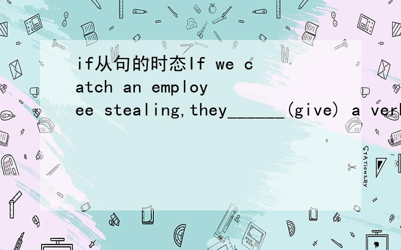 if从句的时态If we catch an employee stealing,they______(give) a verbal warning.横线处应该填will be given还是are given呢?