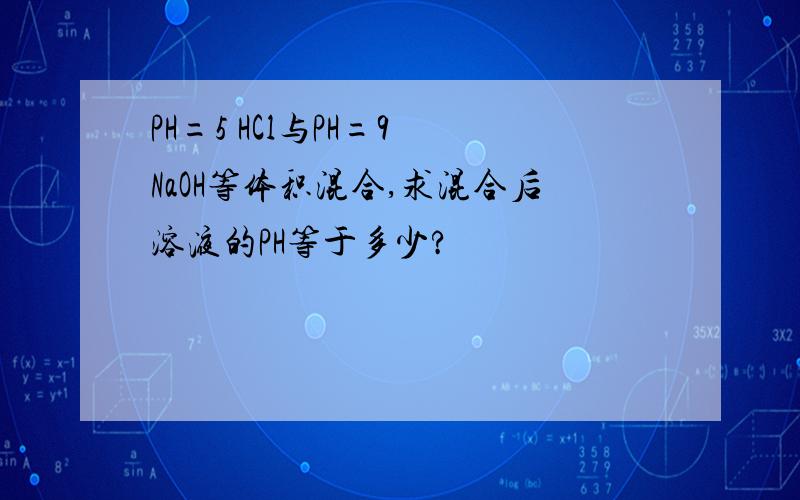 PH=5 HCl与PH=9 NaOH等体积混合,求混合后溶液的PH等于多少?