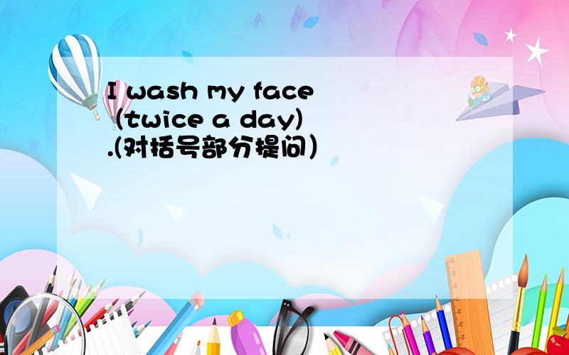 I wash my face (twice a day).(对括号部分提问）