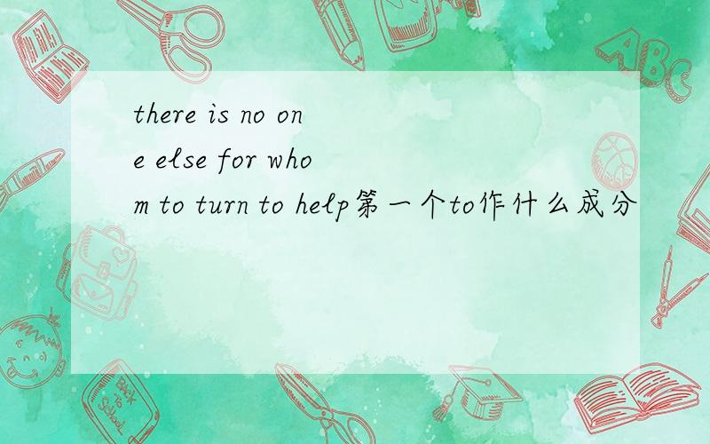 there is no one else for whom to turn to help第一个to作什么成分