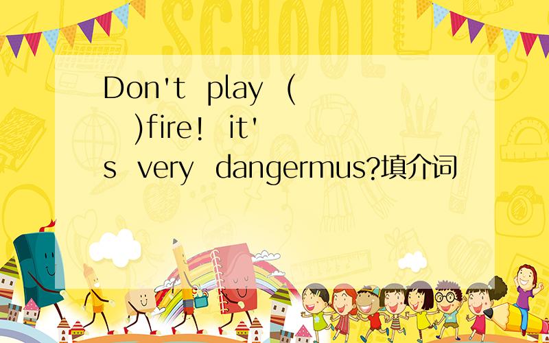 Don't  play  (   )fire!  it's  very  dangermus?填介词