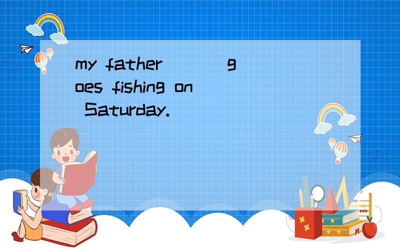 my father ___goes fishing on Saturday.