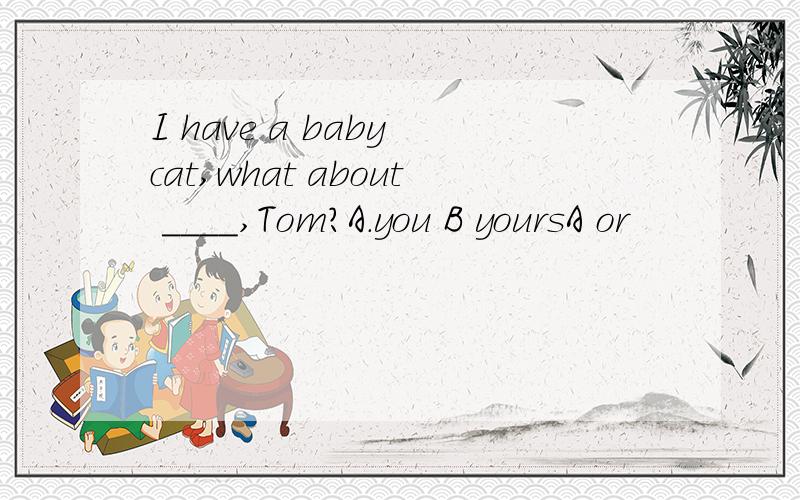 I have a baby cat,what about ____,Tom?A.you B yoursA or