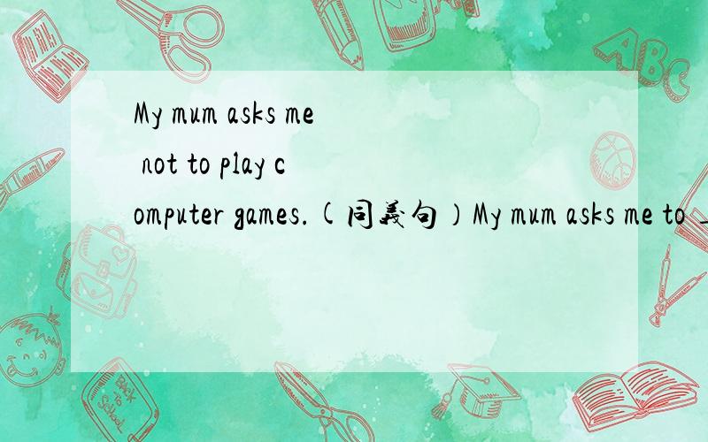 My mum asks me not to play computer games.(同义句）My mum asks me to _____ _____ computer games.