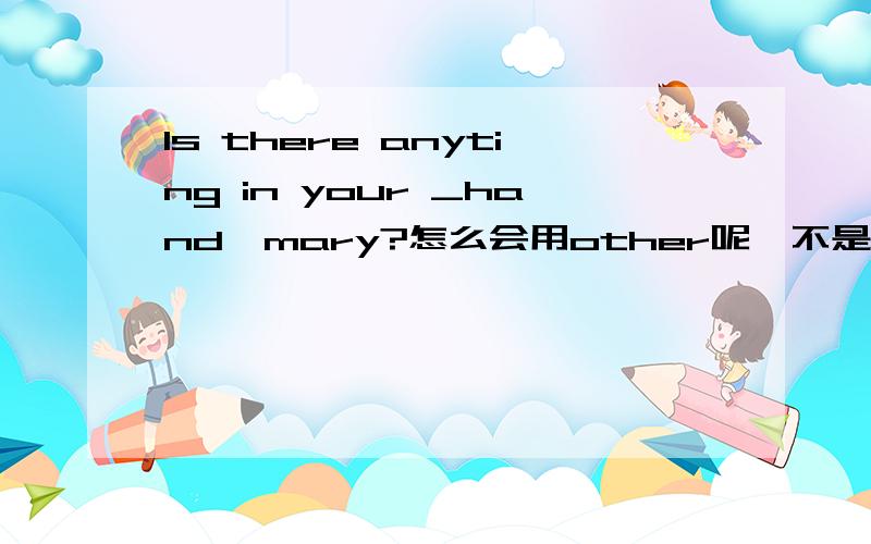 Is there anyting in your _hand,mary?怎么会用other呢,不是应该用the other 的吗.the other不是指两个手中的一个吗