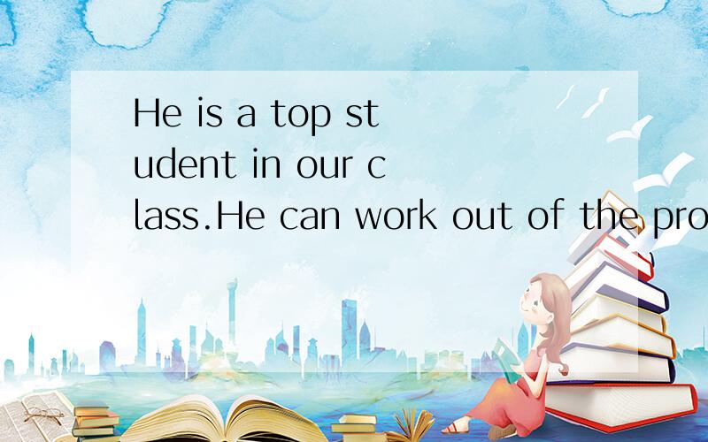 He is a top student in our class.He can work out of the problem __[easy]