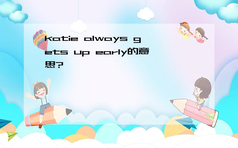 katie always gets up early的意思?