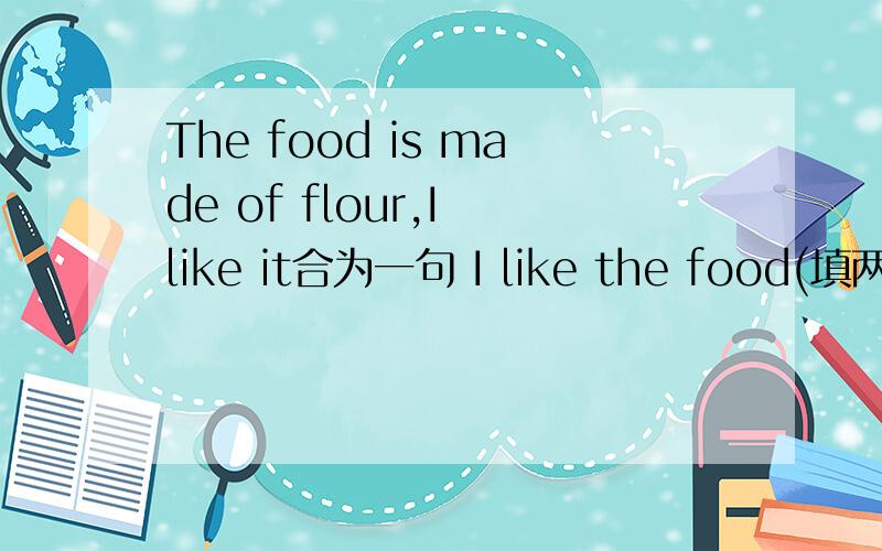 The food is made of flour,I like it合为一句 I like the food(填两空） flour