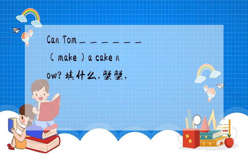 Can Tom______ (make)a cake now?填什么,蟹蟹,