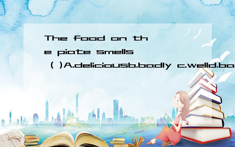 The food on the piate smells ( )A.deliciousb.badly c.welld.bad