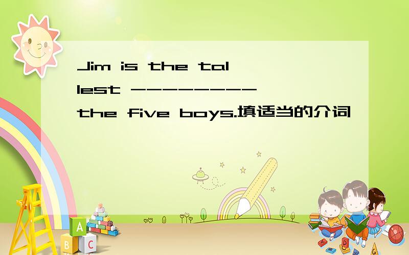Jim is the tallest -------- the five boys.填适当的介词