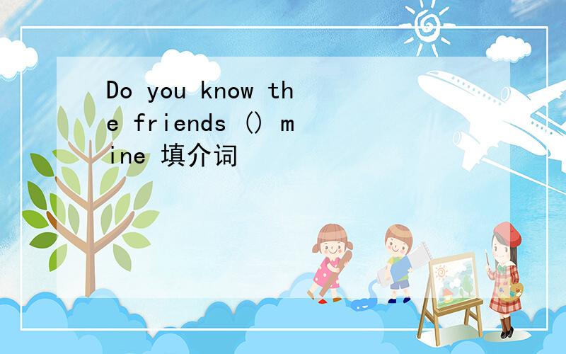 Do you know the friends () mine 填介词