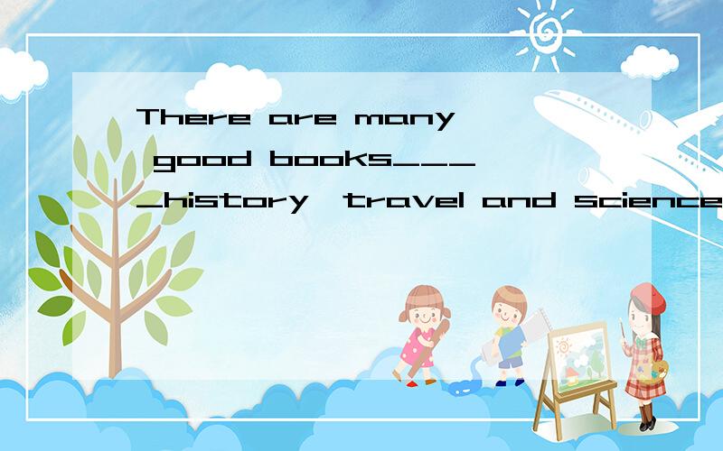 There are many good books____history,travel and science.A in B on C.for D to 选哪个,为什么