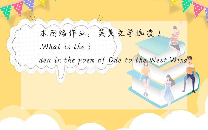 求网络作业：英美文学选读 1.What is the idea in the poem of Ode to the West Wind?