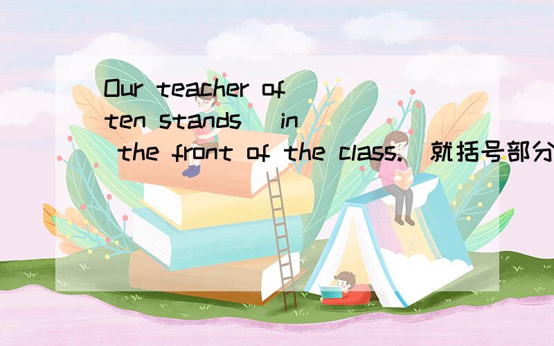 Our teacher often stands (in the front of the class.)就括号部分提问