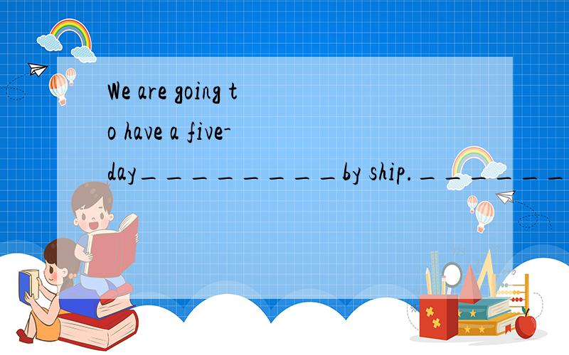 We are going to have a five-day________by ship._______填什么,不是trip吗?