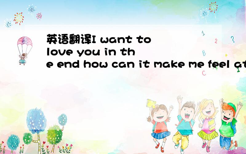 英语翻译I want to love you in the end how can it make me feel at ease帮忙翻译成中文.