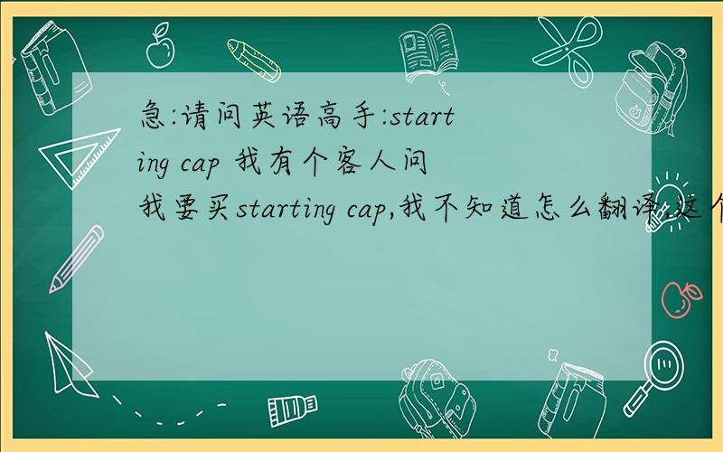 急:请问英语高手:starting cap 我有个客人问我要买starting cap,我不知道怎么翻译,这个是什么产品,用处如何,