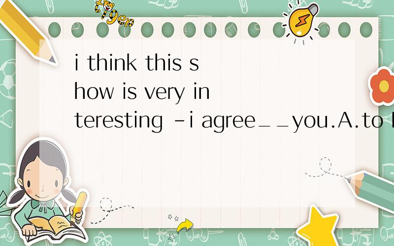 i think this show is very interesting -i agree__you.A.to B.about C.of D.whith