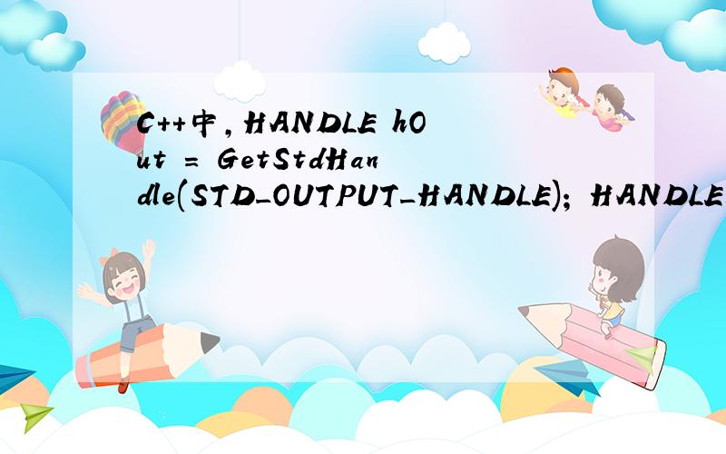 C++中,HANDLE hOut = GetStdHandle(STD_OUTPUT_HANDLE); HANDLE和GetStdHandle(STD_OUTPUT_HANDLE)具体是什么意思,分别都有啥作用啊?麻烦用通俗的语言解释一下,