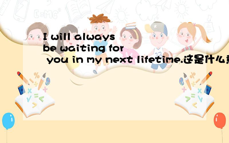 I will always be waiting for you in my next lifetime.这是什么意思?