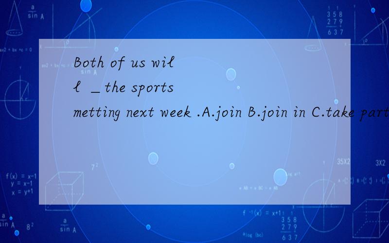 Both of us will ＿the sports metting next week .A.join B.join in C.take part in
