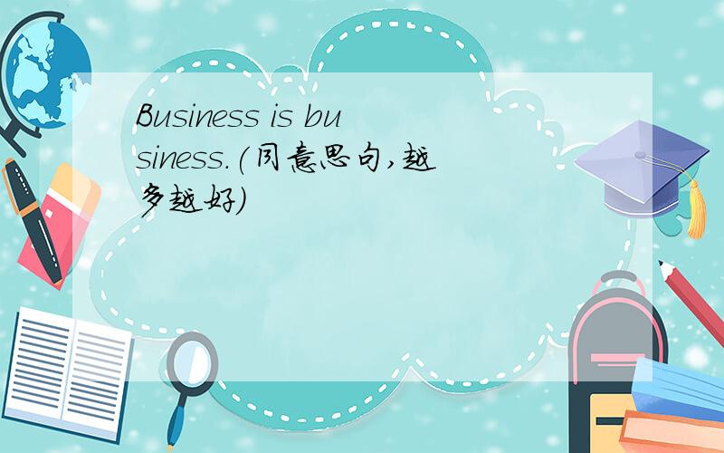 Business is business.(同意思句,越多越好）