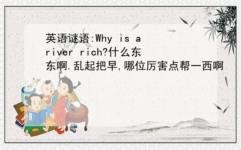 英语谜语:Why is a river rich?什么东东啊.乱起把早,哪位厉害点帮一西啊