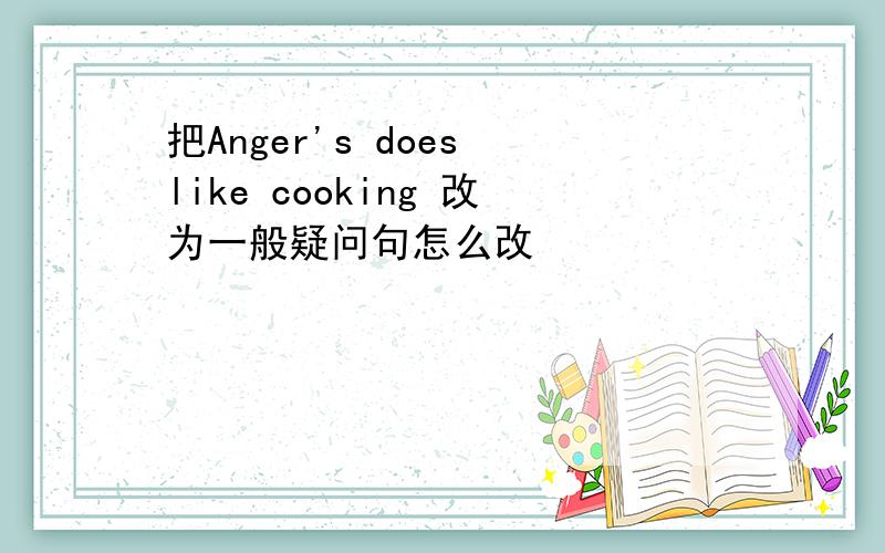 把Anger's does like cooking 改为一般疑问句怎么改
