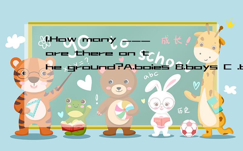 1.How many ___are there on the ground?A.boies B.boys C .boy D.boyes 2.___are the studens?---They are on the playground.A.What B.Where C.How D.How many