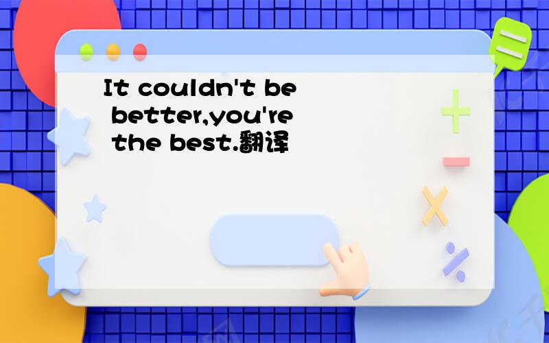 It couldn't be better,you're the best.翻译