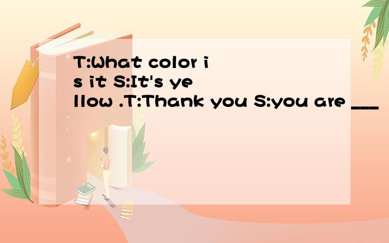 T:What color is it S:It's yellow .T:Thank you S:you are ___