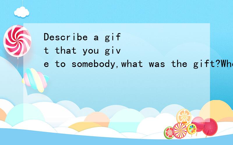 Describe a gift that you give to somebody,what was the gift?Who was it to?托福口语第一题