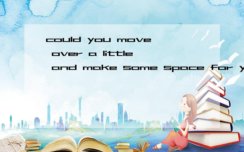 could you move over a little and make some space for you? 什么意思