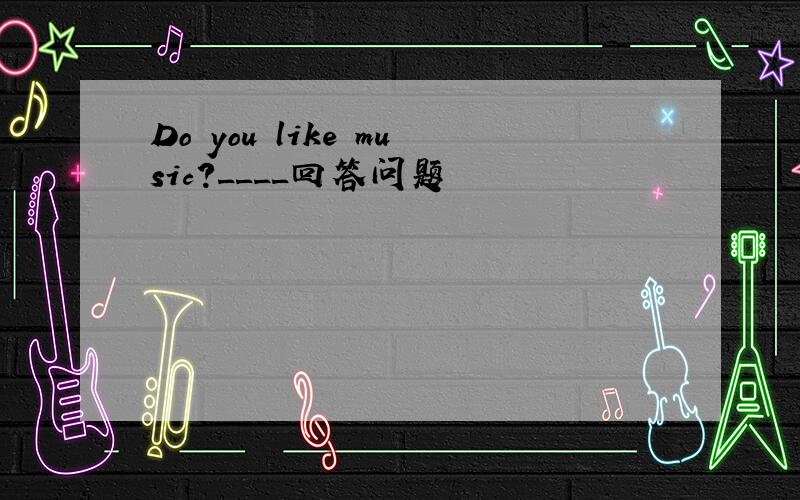 Do you like music?____回答问题