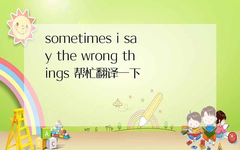 sometimes i say the wrong things 帮忙翻译一下