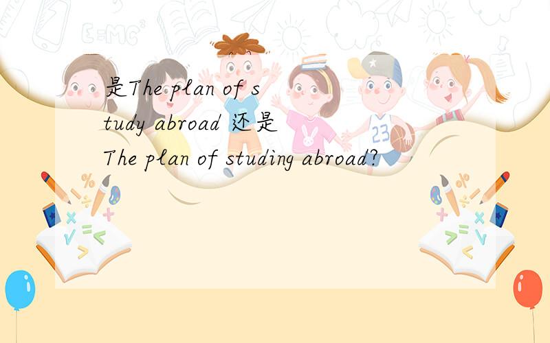 是The plan of study abroad 还是The plan of studing abroad?