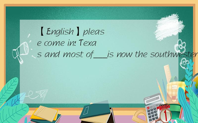 【English】please come in!Texas and most of___is now the southwestern part of the united states belonged to Mexico.A WHAT b it c which D that 请说明为什么选这个,为什么不选其他的理由 虽说打字会累,THANKS~
