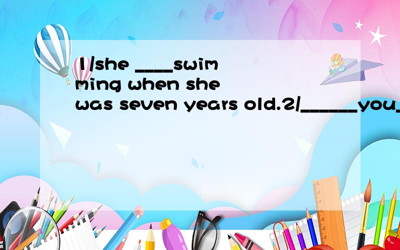 1/she ____swimming when she was seven years old.2/______you______________your plans for the coming new year?yes,we are.3/does this___________________sleep?yes.i just slept for only about four hours,so i am tired.of course i can't sing well now.4/it i