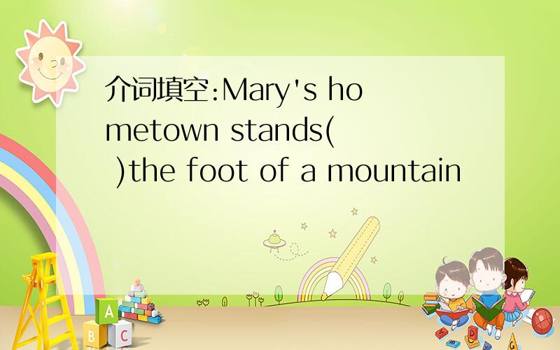 介词填空:Mary's hometown stands( )the foot of a mountain